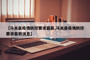 【马关县疫情防控要求最新,马关县疫情防控要求最新消息】