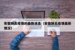 安徽肺炎疫情的最新消息（安徽肺炎疫情最新情况）