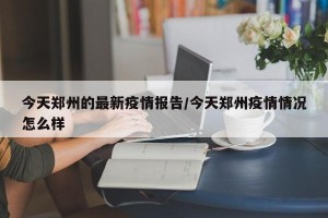 今天郑州的最新疫情报告/今天郑州疫情情况怎么样