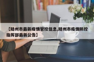 【随州市最新疫情管控信息,随州市疫情防控指挥部最新公告】