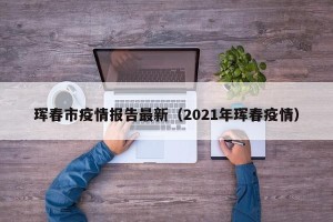 珲春市疫情报告最新（2021年珲春疫情）