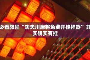 必看教程“功夫川麻将免费开挂神器”其实确实有挂