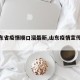 【山东省疫情顺口溜最新,山东疫情宣传视频】