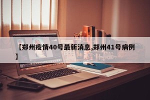 【郑州疫情40号最新消息,郑州41号病例】