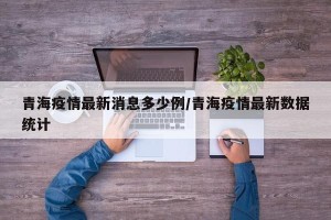 青海疫情最新消息多少例/青海疫情最新数据统计