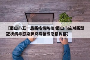 【眉山市五一最新疫情防控/眉山市应对新型冠状病毒感染肺炎疫情应急指挥部】
