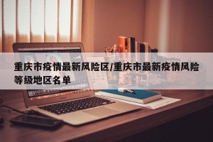 重庆市疫情最新风险区/重庆市最新疫情风险等级地区名单