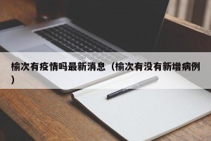 榆次有疫情吗最新消息（榆次有没有新增病例）