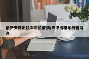 最新天津出租车司机疫情/天津出租车最新消息