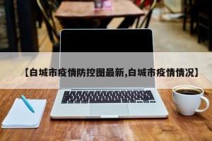 【白城市疫情防控图最新,白城市疫情情况】