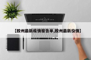 【胶州最新疫情报告单,胶州最新役情】