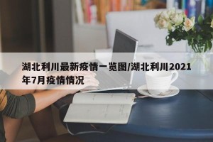 湖北利川最新疫情一览图/湖北利川2021年7月疫情情况