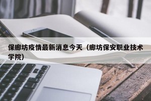 保廊坊疫情最新消息今天（廊坊保安职业技术学院）
