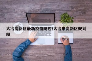 大冶高新区最新疫情防控/大冶市高新区规划图