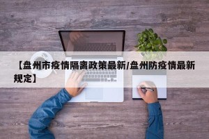 【盘州市疫情隔离政策最新/盘州防疫情最新规定】