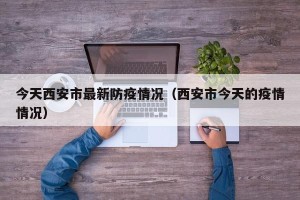 今天西安市最新防疫情况（西安市今天的疫情情况）