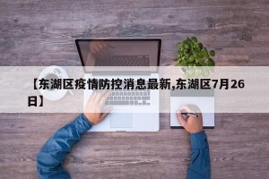 【东湖区疫情防控消息最新,东湖区7月26日】