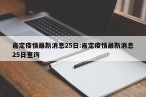 嘉定疫情最新消息25日:嘉定疫情最新消息25日查询