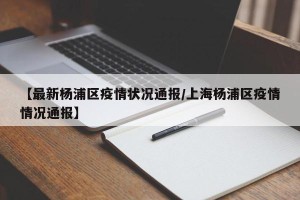 【最新杨浦区疫情状况通报/上海杨浦区疫情情况通报】