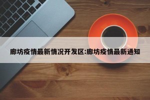 廊坊疫情最新情况开发区:廊坊疫情最新通知