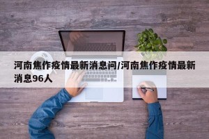 河南焦作疫情最新消息问/河南焦作疫情最新消息96人