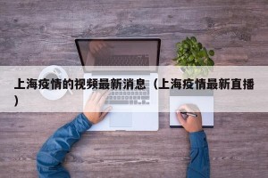 上海疫情的视频最新消息（上海疫情最新直播）