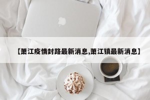 【萧江疫情封路最新消息,萧江镇最新消息】