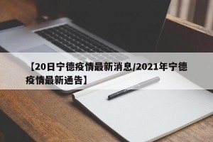 【20日宁德疫情最新消息/2021年宁德疫情最新通告】