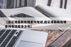 【连云港最新疫情查询电话,连云港最新疫情查询电话是多少号】