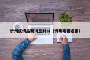 忻州疫情最新消息封城（忻州疫情通报）