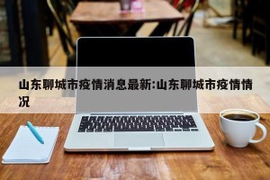 山东聊城市疫情消息最新:山东聊城市疫情情况