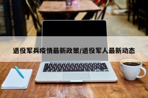 退役军兵疫情最新政策/退役军人最新动态