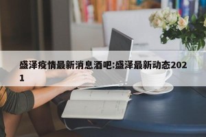 盛泽疫情最新消息酒吧:盛泽最新动态2021