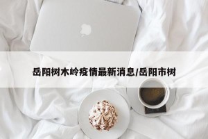 岳阳树木岭疫情最新消息/岳阳市树