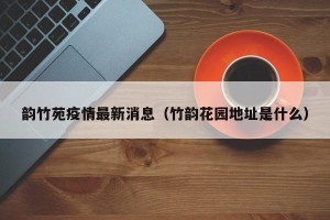 韵竹苑疫情最新消息（竹韵花园地址是什么）