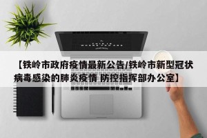 【铁岭市政府疫情最新公告/铁岭市新型冠状病毒感染的肺炎疫情 防控指挥部办公室】