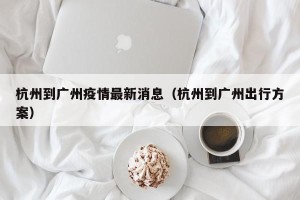 杭州到广州疫情最新消息（杭州到广州出行方案）