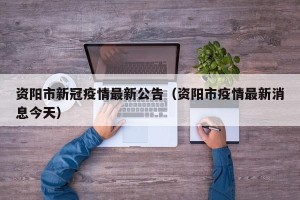 资阳市新冠疫情最新公告（资阳市疫情最新消息今天）