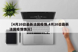 【4月20日最新法国疫情,4月20日最新法国疫情情况】