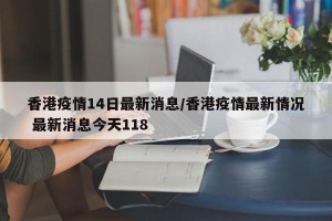 香港疫情14日最新消息/香港疫情最新情况 最新消息今天118