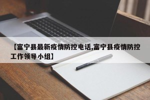 【富宁县最新疫情防控电话,富宁县疫情防控工作领导小组】