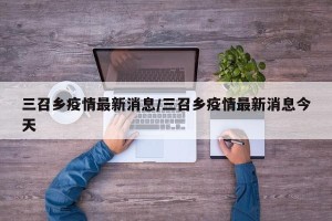 三召乡疫情最新消息/三召乡疫情最新消息今天