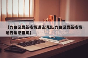 【九台区最新疫情通告消息/九台区最新疫情通告消息查询】