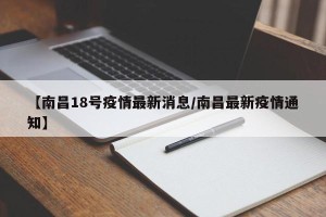 【南昌18号疫情最新消息/南昌最新疫情通知】