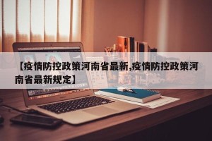 【疫情防控政策河南省最新,疫情防控政策河南省最新规定】