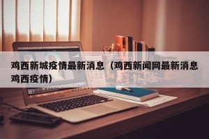 鸡西新城疫情最新消息（鸡西新闻网最新消息鸡西疫情）
