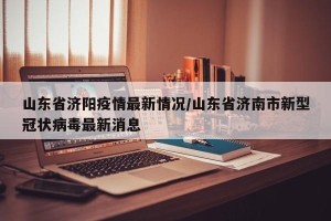 山东省济阳疫情最新情况/山东省济南市新型冠状病毒最新消息