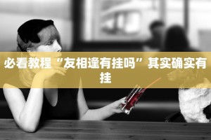 必看教程“友相逢有挂吗”其实确实有挂