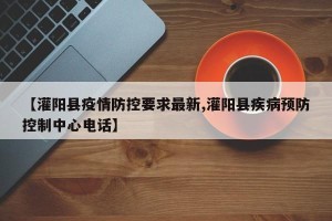 【灌阳县疫情防控要求最新,灌阳县疾病预防控制中心电话】