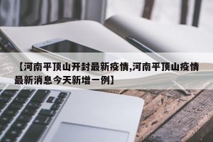 【河南平顶山开封最新疫情,河南平顶山疫情最新消息今天新增一例】